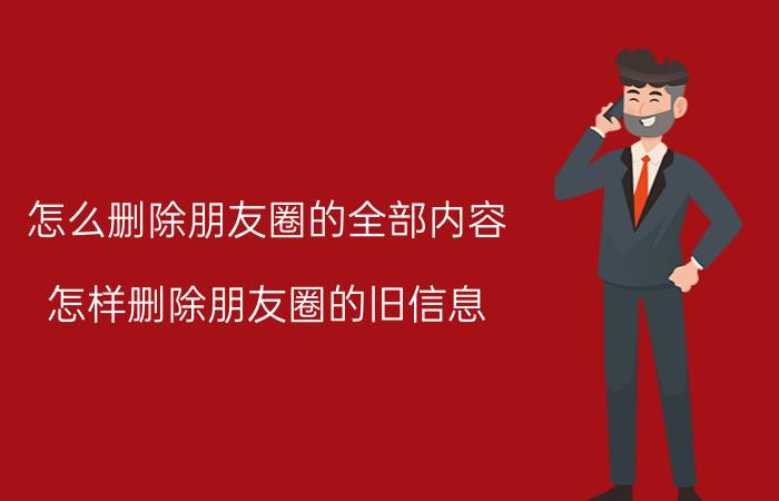 怎么删除朋友圈的全部内容 怎样删除朋友圈的旧信息，太占空间了？